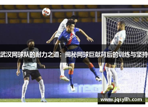 武汉网球队的耐力之道：揭秘网球巨献背后的训练与坚持