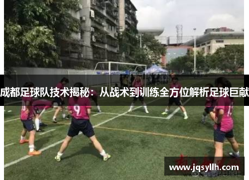 成都足球队技术揭秘：从战术到训练全方位解析足球巨献
