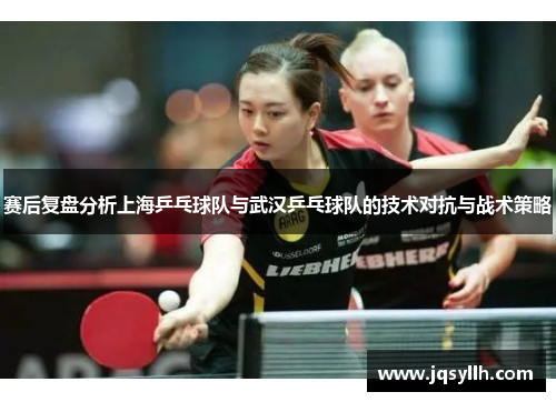 赛后复盘分析上海乒乓球队与武汉乒乓球队的技术对抗与战术策略