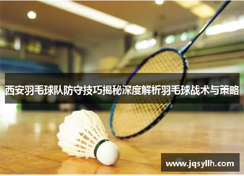 西安羽毛球队防守技巧揭秘深度解析羽毛球战术与策略