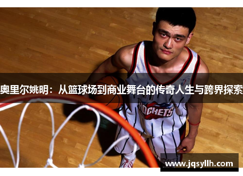 奥里尔姚明：从篮球场到商业舞台的传奇人生与跨界探索