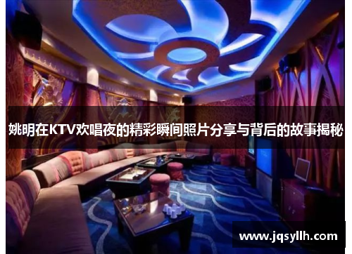 姚明在KTV欢唱夜的精彩瞬间照片分享与背后的故事揭秘