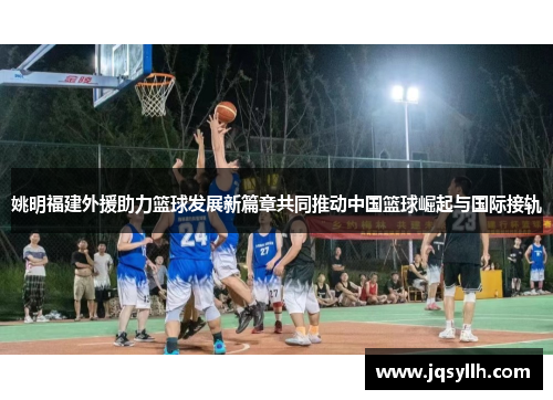 姚明福建外援助力篮球发展新篇章共同推动中国篮球崛起与国际接轨