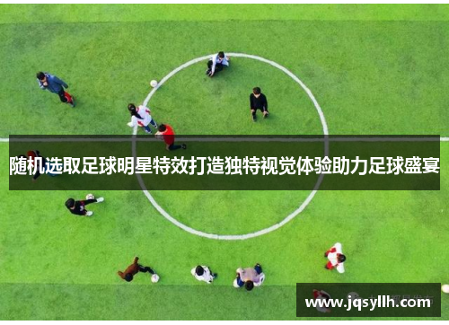 随机选取足球明星特效打造独特视觉体验助力足球盛宴