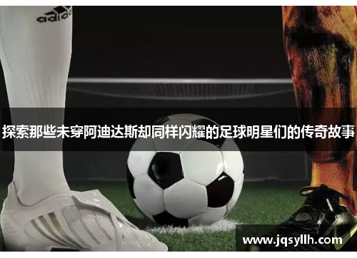 探索那些未穿阿迪达斯却同样闪耀的足球明星们的传奇故事