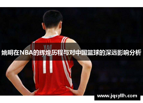 姚明在NBA的辉煌历程与对中国篮球的深远影响分析