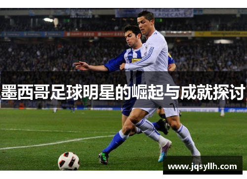 墨西哥足球明星的崛起与成就探讨