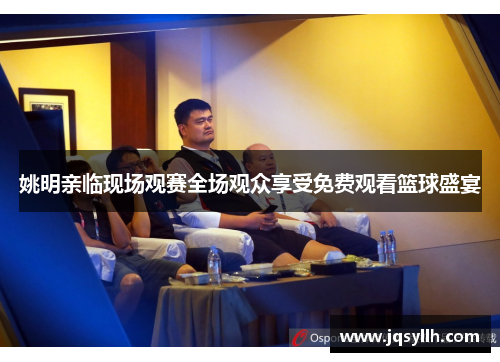 姚明亲临现场观赛全场观众享受免费观看篮球盛宴