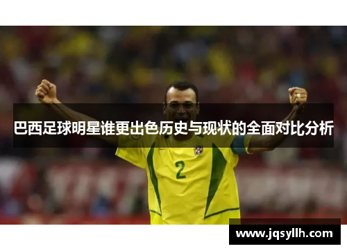 巴西足球明星谁更出色历史与现状的全面对比分析