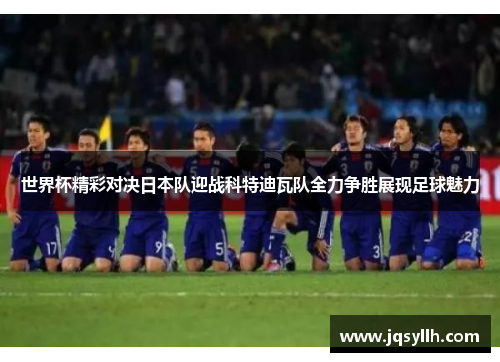 世界杯精彩对决日本队迎战科特迪瓦队全力争胜展现足球魅力