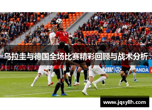 乌拉圭与德国全场比赛精彩回顾与战术分析
