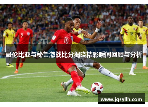 哥伦比亚与秘鲁激战比分揭晓精彩瞬间回顾与分析