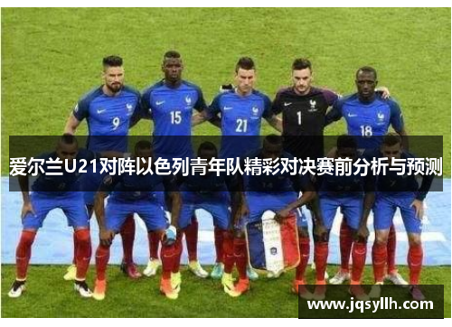 爱尔兰U21对阵以色列青年队精彩对决赛前分析与预测