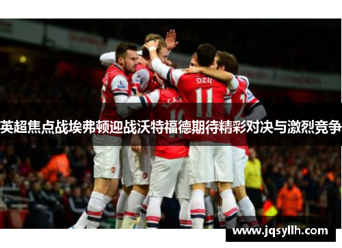 英超焦点战埃弗顿迎战沃特福德期待精彩对决与激烈竞争