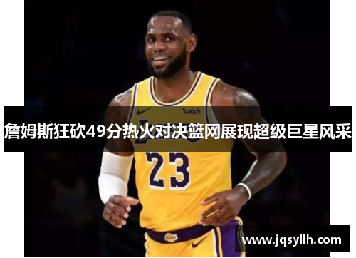 詹姆斯狂砍49分热火对决篮网展现超级巨星风采