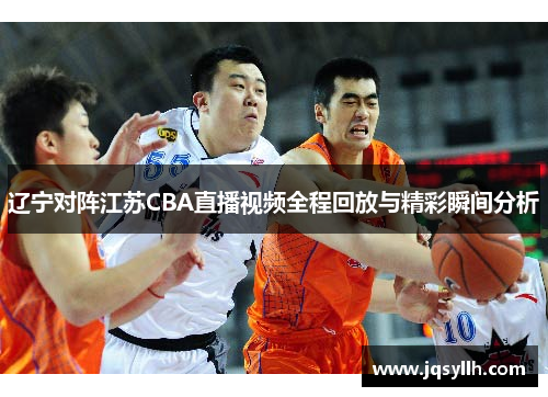 辽宁对阵江苏CBA直播视频全程回放与精彩瞬间分析